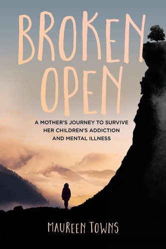 Broken Open A Mother's Journey to Survive Her Children's Addiction and Mental Illness
