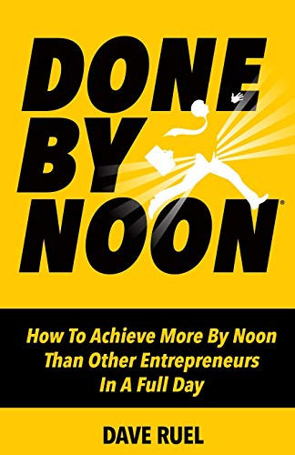 Done By Noon(R) How To Achieve More By Noon Th an Other Entrepreneurs In A Full Day