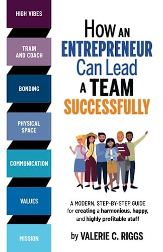 How an Entrepreneur Can Lead a Team Successfully A Modern, Step-By-step Guide for Creating a Harmonious, Happy, and Highly Profitable Staff