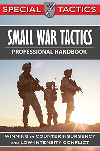 Small War Tactics Professional Handbook: Winning in Counterinsurgency and Low-Intensity Conflict (Special Tactics Professional Handbooks Book 1)