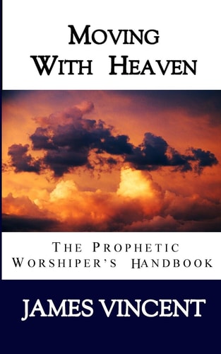 Moving With Heaven The Prophetic Worshiper's Handbook