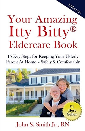 Your Amazing Itty Bitty Eldercare Book 15 Key Steps for Keeping Your Elderly Parent at Home - Safely and Comfortably