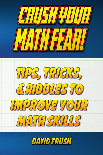 Crush Your Math Fear Tips, Tricks, and Riddles to Improve Your Math Skills