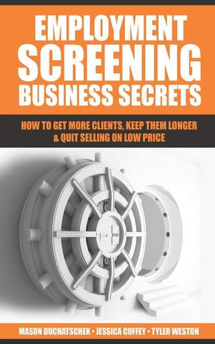 Employment Screening Business Secrets How to Get More Clients, Keep Them Longer and Quit Selling on Low Price