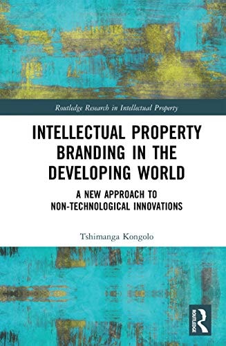 Intellectual Property Branding in the Developing World: A New Approach to Non-Technological Innovations (Routledge Research in Intellectual Property)