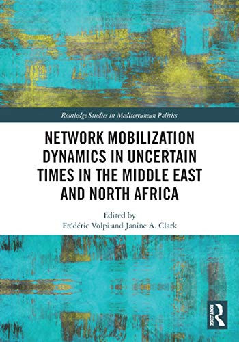 Network Mobilization Dynamics in Uncertain Times in the Middle East and North Africa (Routledge Studies in Mediterranean Politics Book 9)