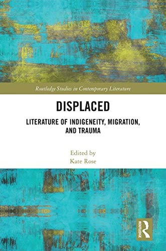 Displaced: Literature of Indigeneity, Migration, and Trauma (Routledge Studies in Contemporary Literature Book 45)