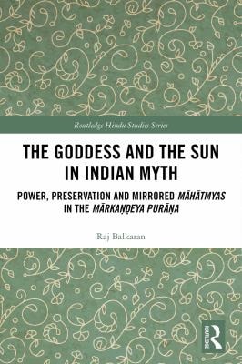 The Goddess and the Sun in Indian Myth Power, Preservation and Mirrored Māhātmyas in the Mārkaṇḍeya Purāṇa