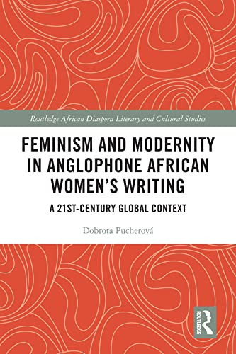 Feminism and Modernity in Anglophone African Women’s Writing: A 21st-Century Global Context (Routledge African Diaspora Literary and Cultural Studies)