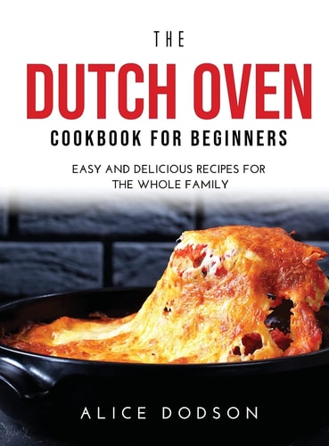 The Dutch Oven Cookbook for Beginners Easy and Delicious Recipes for the Whole Family