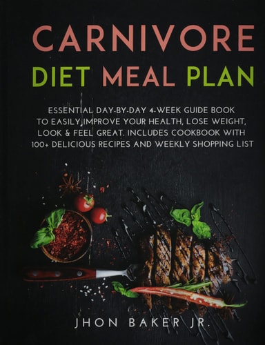 Carnivore Diet Meal Plan Essential Day-By-day 4-Week Guide Book to Easily Improve Your Health, Lose Weight, Look and Feel Great. Includes Cookbook with 100+ Delicious Recipes and Weekly Shopping List