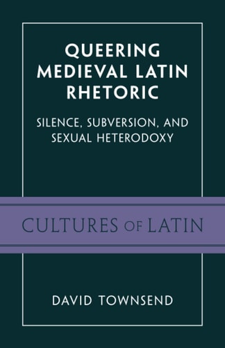 Queering Medieval Latin Rhetoric Silence, Subversion, and Sexual Heterodoxy