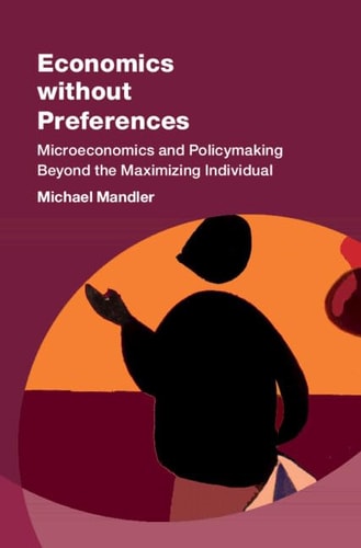 Economics without Preferences Microeconomics and Policymaking Beyond the Maximizing Individual