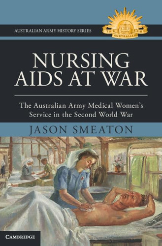 Nursing Aids at War: The Australian Army Medical Women's Service in the Second World War (Australian Army History Series)