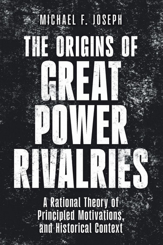 The Origins of Great Power Rivalries: A Rational Theory of Principled Motivations, and Historical Context