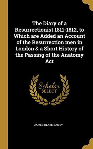 The Diary of a Resurrectionist 1811-1812, to Which are Added an Account of the Resurrection Men in London & a Short History of the Passing of the Anatomy Act