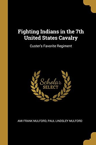 Fighting Indians in the 7th United States Cavalry Custer's Favorite Regiment