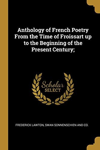 Anthology of French Poetry From the Time of Froissart Up to the Beginning of the Present Century;