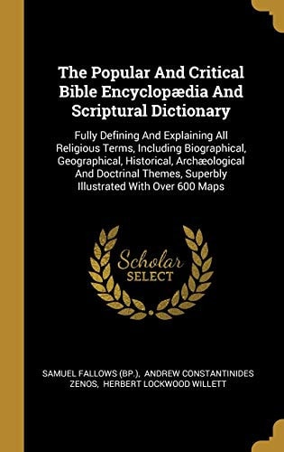 The Popular And Critical Bible Encyclopædia And Scriptural Dictionary Fully Defining And Explaining All Religious Terms, Including Biographical, Geographical, Historical, Archæological And Doctrinal Themes, Superbly Illustrated With Over 600 Maps
