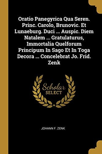 Oratio Panegyrica Qua Seren. Princ. Carolo, Brunovic. Et Lunaeburg. Duci ... Auspic. Diem Natalem ... Gratulaturus, Immortalia Quelforum Principum In Sago Et In Toga Decora ... Concelebrat Jo. Frid. Zenk