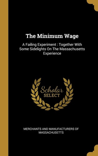 The Minimum Wage A Failing Experiment: Together With Some Sidelights On The Massachusetts Experience