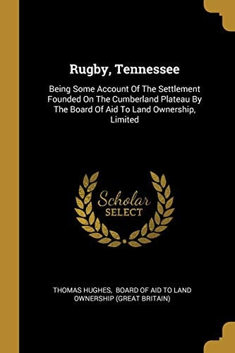 Rugby, Tennessee Being Some Account Of The Settlement Founded On The Cumberland Plateau By The Board Of Aid To Land Ownership, Limited