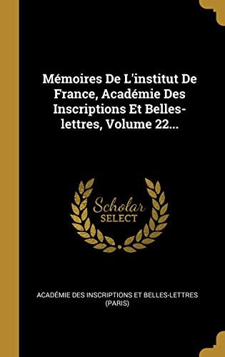 Mémoires De L'institut De France, Académie Des Inscriptions Et Belles-lettres, Volume 22...