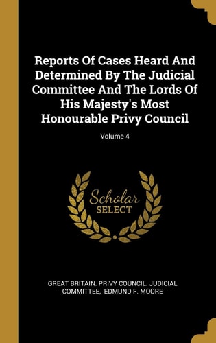 Reports Of Cases Heard And Determined By The Judicial Committee And The Lords Of His Majesty's Most Honourable Privy Council; Volume 4