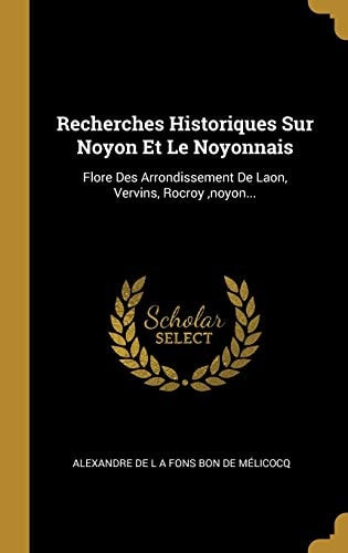 Recherches Historiques Sur Noyon Et Le Noyonnais Flore Des Arrondissement De Laon, Vervins, Rocroy, noyon...