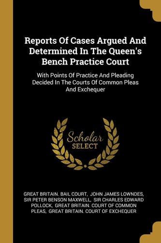 Reports Of Cases Argued And Determined In The Queen's Bench Practice Court With Points Of Practice And Pleading Decided In The Courts Of Common Pleas And Exchequer
