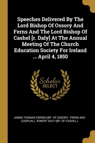 Speeches Delivered By The Lord Bishop Of Ossory And Ferns And The Lord Bishop Of Cashel [r. Daly] At The Annual Meeting Of The Church Education Society For Ireland ... April 4, 1850