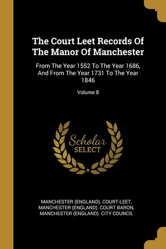 The Court Leet Records Of The Manor Of Manchester From The Year 1552 To The Year 1686, And From The Year 1731 To The Year 1846; Volume 8