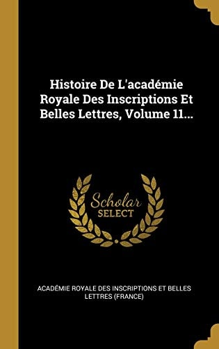 Histoire De L'académie Royale Des Inscriptions Et Belles Lettres, Volume 11...