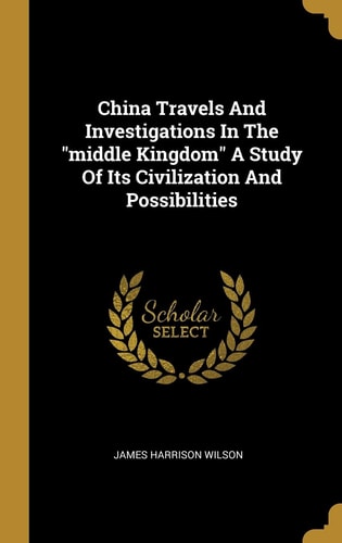 China Travels And Investigations In The Middle Kingdom A Study Of Its Civilization And Possibilities