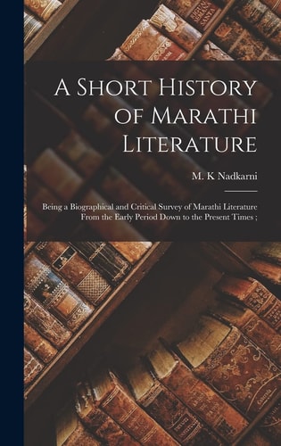A Short History of Marathi Literature Being a Biographical and Critical Survey of Marathi Literature From the Early Period Down to the Present Times;