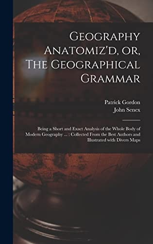 Geography Anatomiz'd, Or, The Geographical Grammar Being a Short and Exact Analysis of the Whole Body of Modern Geography ...: Collected From the Best Authors and Illustrated With Divers Maps
