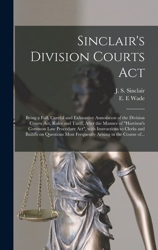 Sinclair's Division Courts Act [microform] Being a Full, Careful and Exhaustive Annotation of the Division Courts Act, Rules and Tariff, After the Manner of "Harrison's Common Law Procedure Act", With Instructions to Clerks and Bailiffs on Questions...