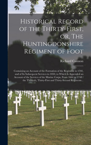Historical Record of the Thirty-First, Or, the Huntingdonshire Regiment of Foot [microform] Containing an Account of the Formation of the Regiment in 1702, and of Its Subsequent Services to 1850, to Which Is Appended an Account of the Services of The...