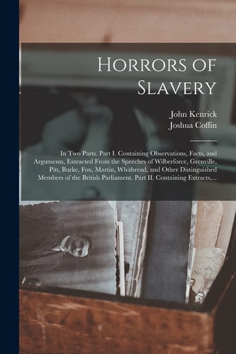 Horrors of Slavery In Two Parts. Part I. Containing Observations, Facts, and Arguments, Extracted From the Speeches of Wilberforce, Grenville, Pitt, Burke, Fox, Martin, Whitbread, and Other Distinguished Members of the British Parliament. Part II....
