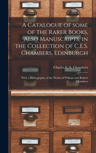 A Catalogue of Some of the Rarer Books, Also Manuscripts, in the Collection of C.E.S. Chambers, Edinburgh With a Bibliography of the Works of William and Robert Chambers