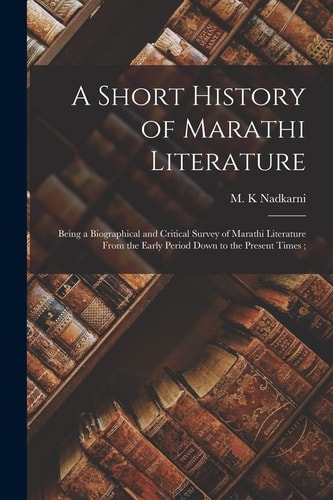 A Short History of Marathi Literature Being a Biographical and Critical Survey of Marathi Literature From the Early Period Down to the Present Times;