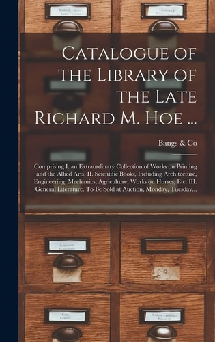 Catalogue of the Library of the Late Richard M. Hoe: Comprising I. an Extraordinary Collection of Works on Printing and the Allied Arts. II. Scientific Works