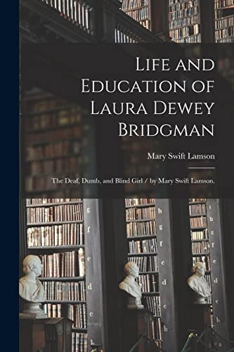 Life and Education of Laura Dewey Bridgman The Deaf, Dumb, and Blind Girl / by Mary Swift Lamson.
