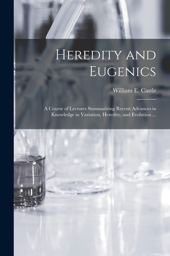Heredity and Eugenics A Course of Lectures Summarizing Recent Advances in Knowledge in Variation, Heredity, and Evolution ...