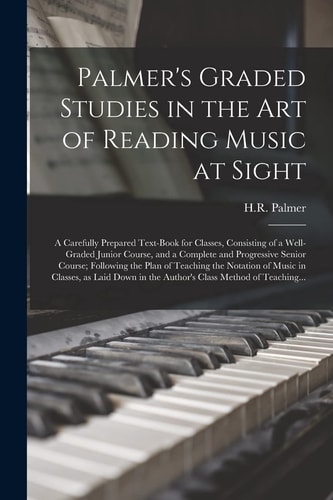 Palmer's Graded Studies in the Art of Reading Music at Sight A Carefully Prepared Text-Book for Classes, Consisting of a Well-graded Junior Course, and a Complete and Progressive Senior Course; Following the Plan of Teaching the Notation of Music In...