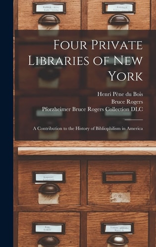 Four Private Libraries of New York A Contribution to the History of Bibliophilism in America