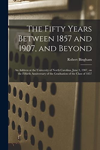 The Fifty Years Between 1857 and 1907, and Beyond An Address at the University of North Carolina, June 3, 1907, on the Fiftieth Anniversary of the Graduation of the Class Of 1857
