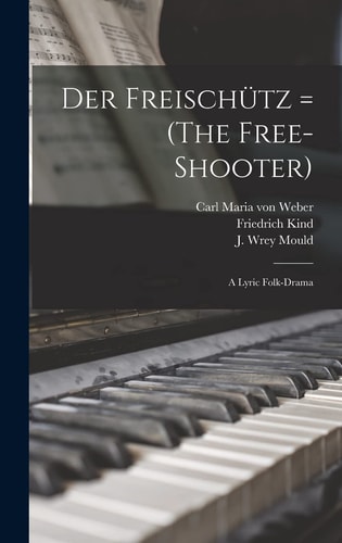 Der Freischütz = (the Free-Shooter) A Lyric Folk-Drama