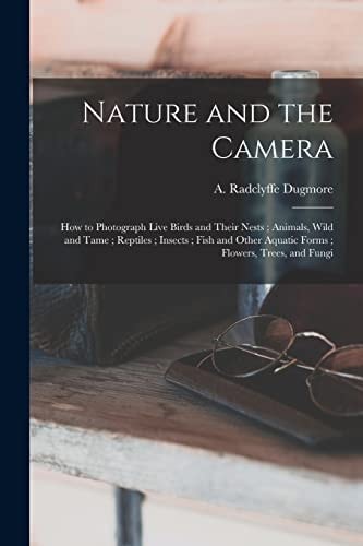 Nature and the Camera [microform] How to Photograph Live Birds and Their Nests; Animals, Wild and Tame; Reptiles; Insects; Fish and Other Aquatic Forms; Flowers, Trees, and Fungi