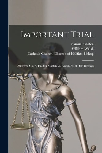 Important Trial [microform] Supreme Court, Halifax, Carten Vs. Walsh, Et. Al., for Trespass